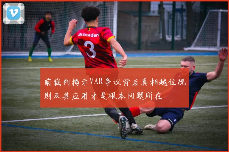 前裁判揭示VAR争议背后真相越位规则及其应用才是根本问题所在