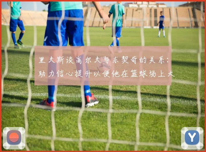 里夫斯谈高尔夫与东契奇的关系：助力信心提升以便他在篮球场上大展身手