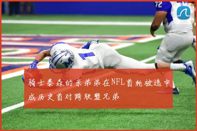 骑士泰森的亲弟弟在NFL首轮被选中成历史首对跨联盟兄弟