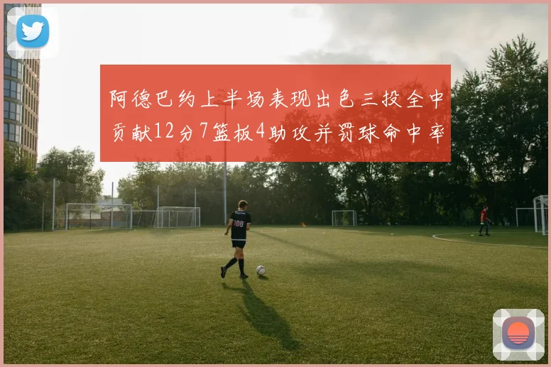 阿德巴约上半场表现出色三投全中贡献12分7篮板4助攻并罚球命中率高效