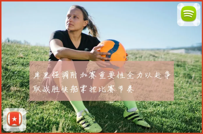 库里强调附加赛重要性全力以赴争取战胜快船掌控比赛节奏
