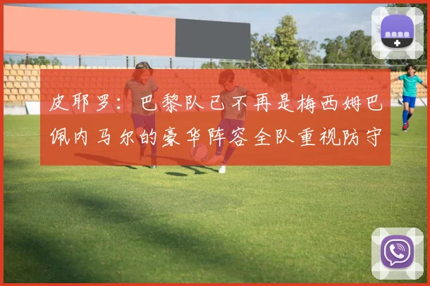 皮耶罗：巴黎队已不再是梅西姆巴佩内马尔的豪华阵容全队重视防守
