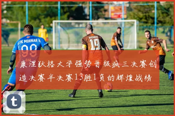 康涅狄格大学强势晋级疯三决赛创造决赛半决赛13胜1负的辉煌战绩
