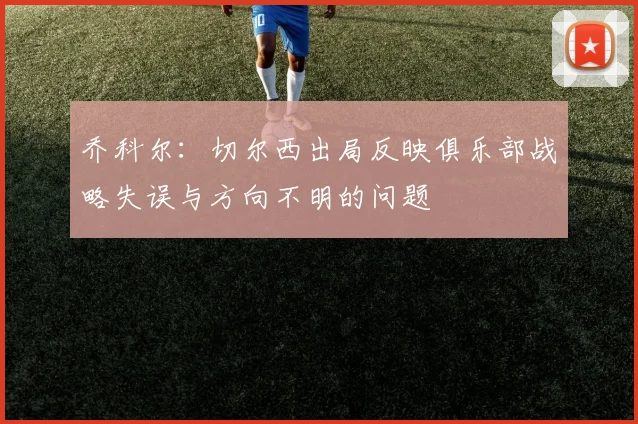 乔科尔：切尔西出局反映俱乐部战略失误与方向不明的问题