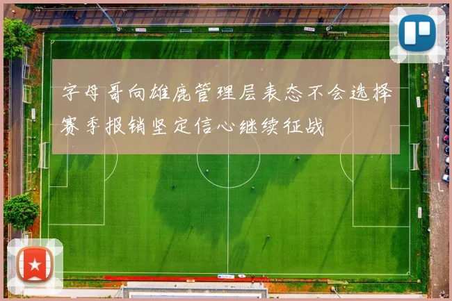 字母哥向雄鹿管理层表态不会选择赛季报销坚定信心继续征战