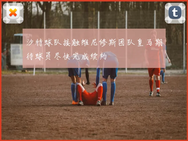 沙特球队接触维尼修斯团队皇马期待球员尽快完成续约