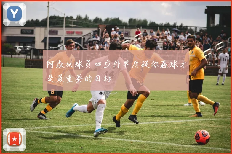 阿森纳球员回应外界质疑称赢球才是最重要的目标